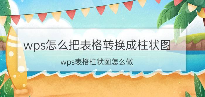 wps怎么把表格转换成柱状图 wps表格柱状图怎么做？